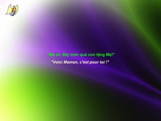 “Mẹ ơi, đây món quà con tặng Mẹ!”
"Voici Maman, c'est pour toi !"

 