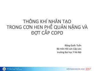 THÔNG KHÍ NHÂN TẠO
TRONG CƠN HEN PHẾ QUẢN NẶNG VÀ
ĐỢT CẤP COPD
Đặ g Quố Tuấ
Bộ Hồi sứ Cấp ứu
t ườ g Đại họ Y H Nội
 