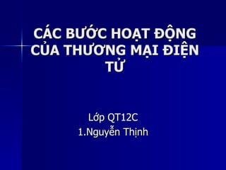 CÁC BƯỚC HOẠT ĐỘNG CỦA THƯƠNG MẠI ĐIỆN TỬ Lớp QT12C 1.Nguyễn Thịnh 
