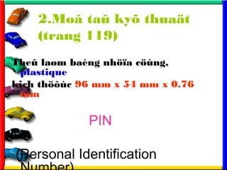 2.Mo? ta? ky? thua?t
(trang 119)
The? la?m bang nh??a c?ng,
plastique
kich th??c 96 mm x 54 mm x 0.76
mm
PIN
(Personal Identification
 