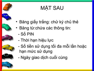 M?T SAU
? B?ng gi?y tr?ng: ch? k? ch? th?
? B?ng t?:ch?a cc th?ng tin:
- S? PIN
- Th?i h?n hi?u l?c
- S? ti?n s? d?ng t?i ?a m?i l?n ho?c
h?n m?c s? d?ng
- Ngy giao d?ch cu?i cng
 