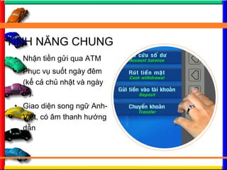 ? Nh?n ti?n g?i qua ATM
? Ph?c v? su?t ngy ?m
(k? c? ch? nh?t v ngy
l?).
? Giao di?n song ng? Anh-
Vi?t, c ?m thanh h??ng
d?n
T?NH N?NG CHUNG
 