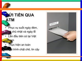 ? Ph?c v? su?t ngy ?m,
c? ch? nh?t v ngy l?
? L?n ??u tin c t?i Vi?t
Nam
? Th?c hi?n an ton
? Qui trnh ch?t ch?, tin c?y
G?I Ti?N QUA
ATM
 