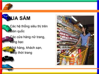 ? Cc h? th?ng siu th? trn
ton qu?c
? Cc c?a hng n? trang,
vng b?c
? Nh hng, khch s?n,
shop th?i trang
MUA S?M
 