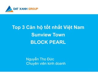 Top 3 Căn hộ tốt nhất Việt Nam 
Sunview Town 
BLOCK PEARL 
Nguyễn Tho Đức 
Chuyên viên kinh doanh 
1 
 