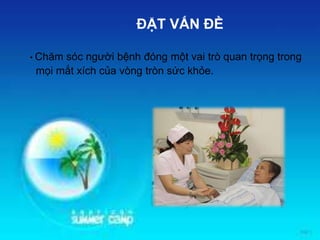 • Chăm sóc người bệnh đóng một vai trò quan trọng trong
mọi mắt xích của vòng tròn sức khỏe.
ĐẶT VẤN ĐỀ
 