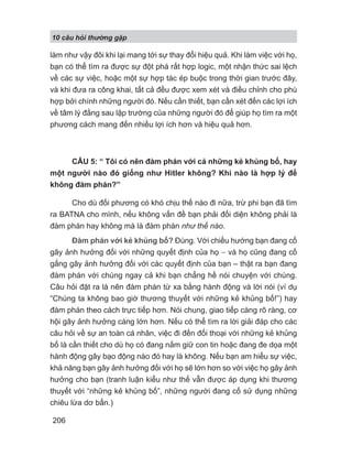 làm như vậy đôi khi lại mang tới sự thay đổi hiệu quả. Khi làm việc với họ,
bạn có thể tìm ra được sự đột phá rất hợp logic, một nhận thức sai lệch
về các sự việc, hoặc một sự hợp tác ép buộc trong thời gian trước đây,
và khi đưa ra công khai, tất cả đều được xem xét và điều chỉnh cho phù
hợp bởi chính những người đó. Nếu cần thiết, bạn cần xét đến các lợi ích
về tâm lý đằng sau lập trường của những người đó để giúp họ tìm ra một
phương cách mang đến nhiều lợi ích hơn và hiệu quả hơn.
CÂU 5: “ Tôi có nên đàm phán với cả những kẻ khủng bố, hay
một người nào đó giống như Hitler không? Khi nào là hợp lý để
không đàm phán?”
Cho dù đối phương có khó chịu thế nào đi nữa, trừ phi bạn đã tìm
ra BATNA cho mình, nếu không vấn đề bạn phải đối diện không phải là
đàm phán hay không mà là đàm phán như thế nào.
Đàm phán với kẻ khủng bố? Đúng. Với chiều hướng bạn đang cố
gây ảnh hưởng đối với những quyết định của họ − và họ cũng đang cố
gắng gây ảnh hưởng đối với các quyết định của bạn – thật ra bạn đang
đàm phán với chúng ngay cả khi bạn chẳng hề nói chuyện với chúng.
Câu hỏi đặt ra là nên đàm phán từ xa bằng hành động và lời nói (ví dụ
“Chúng ta không bao giờ thương thuyết với những kẻ khủng bố!”) hay
đàm phán theo cách trực tiếp hơn. Nói chung, giao tiếp càng rõ ràng, cơ
hội gây ảnh hưởng càng lớn hơn. Nếu có thể tìm ra lời giải đáp cho các
câu hỏi về sự an toàn cá nhân, việc đi đến đối thoại với những kẻ khủng
bố là cần thiết cho dù họ có đang nắm giữ con tin hoặc đang đe dọa một
hành động gây bạo động nào đó hay là không. Nếu bạn am hiểu sự việc,
khả năng bạn gây ảnh hưởng đối với họ sẽ lớn hơn so với việc họ gây ảnh
hưởng cho bạn (tranh luận kiểu như thế vẫn được áp dụng khi thương
thuyết với “những kẻ khủng bố”, những người đang cố sử dụng những
chiêu lừa dơ bẩn.)
10 câu h i th ng g p
206
 