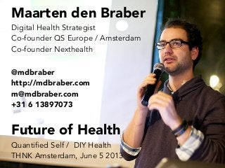 Maarten den Braber
Digital Health Strategist
Co-founder QS Europe / Amsterdam
Co-founder Nexthealth
@mdbraber
http://mdbraber.com
m@mdbraber.com
+31 6 13897073
Future of Health
Quantified Self / DIY Health
THNK Amsterdam, June 5 2013
 