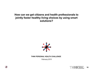 18
How can we get citizens and health professionals to
jointly foster healthy living choices by using smart
solutions?
THNK PERSONAL HEALTH CHALLENGE
February 2015
 