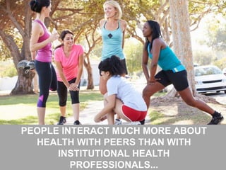 27
PEOPLE INTERACT MUCH MORE ABOUT
HEALTH WITH PEERS THAN WITH
INSTITUTIONAL HEALTH
PROFESSIONALS...
 