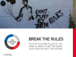 THNK
INNOVATION
FLOW PLAY BY YOUR OWN RULES OF THE
GAME IN ORDER TO BETTER SERVE
YOUR USER OR SHIFT THE SYSTEM
BREAK THE RULES
 