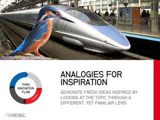 THNK
INNOVATION
FLOW GENERATE FRESH IDEAS INSPIRED BY
LOOKING AT THE TOPIC THROUGH A
DIFFERENT, YET FAMILIAR LENS
ANALOGIES FOR
INSPIRATION
 