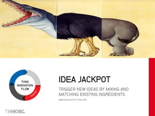 THNK
INNOVATION
FLOW TRIGGER NEW IDEAS BY MIXING AND
MATCHING EXISTING INGREDIENTS
WWW.IDEAJACKPOT.THNK.ORG
IDEA JACKPOT
 