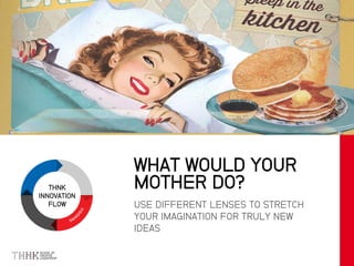 THNK
INNOVATION
FLOW USE DIFFERENT LENSES TO STRETCH
YOUR IMAGINATION FOR TRULY NEW
IDEAS
WHAT WOULD YOUR
MOTHER DO?
 