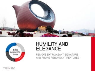 THNK
INNOVATION
FLOW REMOVE EXTRAVAGANT SIGNATURE
AND PRUNE REDUNDANT FEATURES
HUMILITY AND
ELEGANCE
 