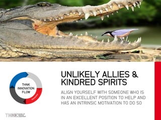 THNK
INNOVATION
FLOW ALIGN YOURSELF WITH SOMEONE WHO IS
IN AN EXCELLENT POSITION TO HELP AND
HAS AN INTRINSIC MOTIVATION TO DO SO
UNLIKELY ALLIES &
KINDRED SPIRITS
Credit: Greenpeace/Paul Hilton
 