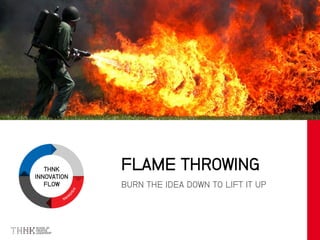 THNK
INNOVATION
FLOW BURN THE IDEA DOWN TO LIFT IT UP
FLAME THROWING
 