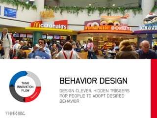THNK
INNOVATION
FLOW DESIGN CLEVER, HIDDEN TRIGGERS
FOR PEOPLE TO ADOPT DESIRED
BEHAVIOR
BEHAVIOR DESIGN
 