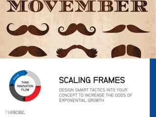 THNK
INNOVATION
FLOW DESIGN SMART TACTICS INTO YOUR
CONCEPT TO INCREASE THE ODDS OF
EXPONENTIAL GROWTH
SCALING FRAMES
 