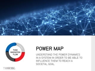 THNK
INNOVATION
FLOW UNDERSTAND THE POWER DYNAMICS
IN A SYSTEM IN ORDER TO BE ABLE TO
INFLUENCE THEM TO REACH A
SOCIETAL GOAL
POWER MAP
 