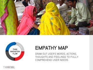 THNK
INNOVATION
FLOW DRAW OUT USER’S WORDS, ACTIONS,
THOUGHTS AND FEELINGS TO FULLY
COMPREHEND USER NEEDS
EMPATHY MAP
 