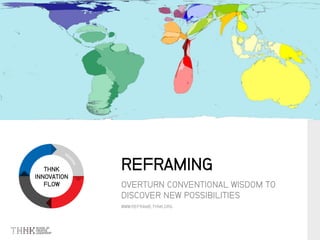 THNK
INNOVATION
FLOW OVERTURN CONVENTIONAL WISDOM TO
DISCOVER NEW POSSIBILITIES
WWW.REFRAME.THNK.ORG
REFRAMING
 