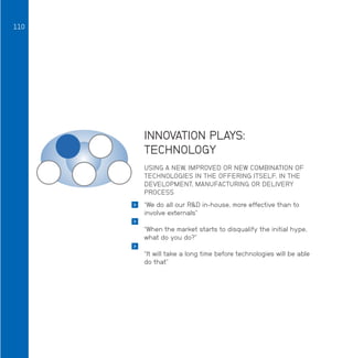 110

INNOVATION PLAYS:
TECHNOLOGY
USING A NEW, IMPROVED OR NEW COMBINATION OF
TECHNOLOGIES IN THE OFFERING ITSELF, IN THE
DEVELOPMENT, MANUFACTURING OR DELIVERY
PROCESS


“We do all our RD in-house, more effective than to
involve externals”



“When the market starts to disqualify the initial hype,
what do you do?”


“It will take a long time before technologies will be able
do that”

 