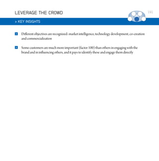LEVERAGE THE CROWD
 KEY INSIGHTS


Different objectives are recognized: market intelligence, technology development, co-creation
and commercialization



Some customers are much more important (factor 100) than others in engaging with the
brand and in influencing others, and it pays to identify these and engage them directly

191

 