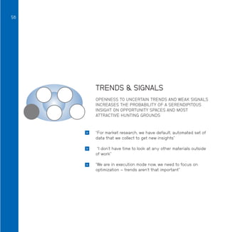 56

TRENDS  SIGNALS
OPENNESS TO UNCERTAIN TRENDS AND WEAK SIGNALS
INCREASES THE PROBABILITY OF A SERENDIPITOUS
INSIGHT ON OPPORTUNITY SPACES AND MOST
ATTRACTIVE HUNTING GROUNDS



“For market research, we have default, automated set of
data that we collect to get new insights”



“I don’t have time to look at any other materials outside
of work”



“We are in execution mode now, we need to focus on
optimization – trends aren’t that important”

 