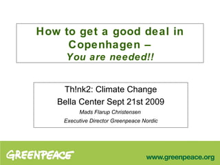 How to get a good deal in Copenhagen – You are needed!! Th!nk2: Climate Change Bella Center Sept 21st 2009 Mads Flarup Christensen  Executive Director Greenpeace Nordic 