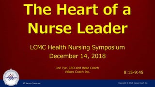 The Heart of a
Nurse Leader
LCMC Health Nursing Symposium
December 14, 2018
Joe Tye, CEO and Head Coach
Values Coach Inc.
Copyright © 2018, Values Coach Inc.
8:15-9:45
 