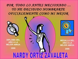 POR  TODO LO ANTES MECIONADO … YO HE DECIDIDO NOMBRARTE OFICIALEMENTE COMO MI MEJOR AMIGA DIPLOMA DEL AÑO A LA MEJOR AMIGA 2006 MEDALLA DEL AÑO A LA MEJOR AMIGA 2006 NARDY ORTIZ ZAVALETA 