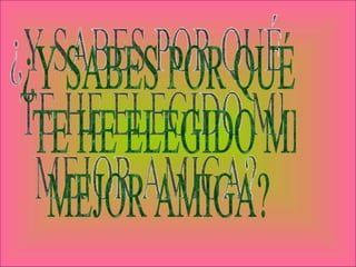 ¿Y SABES POR QUÉ TE HE ELEGIDO MI  MEJOR AMIGA? 
