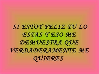 SI ESTOY FELIZ TU LO ESTAS Y ESO ME DEMUESTRA QUE VERDADERAMENTE ME QUIERES  