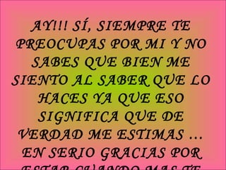AY!!! SÍ, SIEMPRE TE PREOCUPAS POR MI Y NO SABES QUE BIEN ME SIENTO AL SABER QUE LO HACES YA QUE ESO SIGNIFICA QUE DE VERDAD ME ESTIMAS … EN SERIO GRACIAS POR ESTAR CUANDO MAS TE NECESITO 