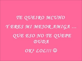 TE QUEIRO MCUHO  Y ERES MI MEJOR AMIGA … QUE ESO NO TE QUEPE DUDA OK? LOL!!!   
