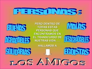 MALAS BUENAS AGRADABLES DESAGRADABLES SOLIDARIAS EGOISTAS PERO DENTRO DE TODAS ESTAS PERSONAS QUE ENCONTRAMOS EN EL TRANSCURSO DE NUETRAS VIDA …. HALLAMOS A PERSONAS : LOS AMIGOS 