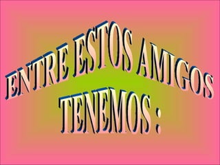 ENTRE ESTOS AMIGOS TENEMOS : 