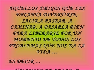 AQUELLOS AMIGOS QUE LES ENCANTA DIVERTIRSE, SALIR A PASEAR, A CAMINAR, A PASARLA BIEN PARA LIBERARSE POR UN MOMENTO DE TODOS LOS PROBLEMAS QUE NOS DA LA VIDA … ES DECIR … UN AMIGO DE RELAX :D 