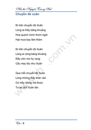 Nhà thơ Nguyễn Trọng Huế
Thơ - 8
Chuyến đò xuân
Đi trên chuyến đò Xuân
Lòng ta thấy bâng khuâng
Hoa quanh mình thơm ngát
Hạt mưa bay lâm thâm
Đi trên chuyến đò Xuân
Lòng ai cũng bâng khuâng
Đầy ước mơ hy vọng
Cầu may lộc như Xuân
Qua mỗi chuyến đò Xuân
Lòng những thấy thân vân
Có mấy mong mà được
Ta lại chờ Xuân tân.
 