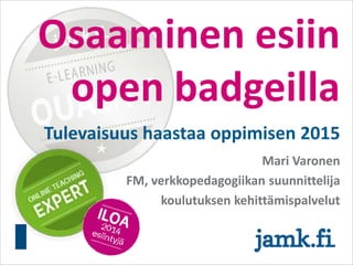 Osaaminen esiin
open badgeilla
Tulevaisuus haastaa oppimisen 2015
Mari Varonen
FM, verkkopedagogiikan suunnittelija
koulutuksen kehittämispalvelut
 