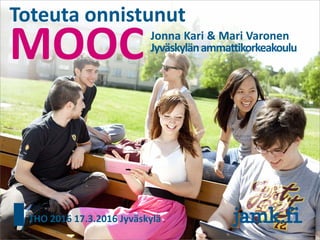 MOOC
Toteuta onnistunut
Jonna Kari & Mari Varonen
Jyväskylänammattikorkeakoulu
THO 2016 17.3.2016 Jyväskylä
 