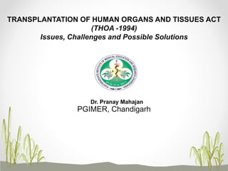 AASASS
PGIMER, Chandigarh
TRANSPLANTATION OF HUMAN ORGANS AND TISSUES ACT
(THOA -1994)
Issues, Challenges and Possible Solutions
Dr. Pranay Mahajan
 