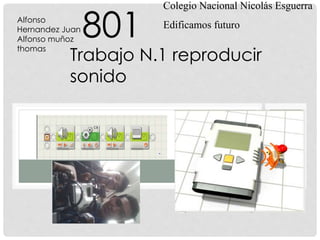 Colegio Nacional Nicolás Esguerra
Edificamos futuro
Trabajo N.1 reproducir
sonido
Alfonso
Hernandez Juan
Alfonso muñoz
thomas
801
 