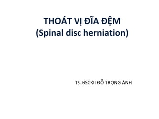 THOÁT VỊ ĐĨA ĐỆM
(Spinal disc herniation)
TS. BSCKII ĐỖ TRỌNG ÁNH
 