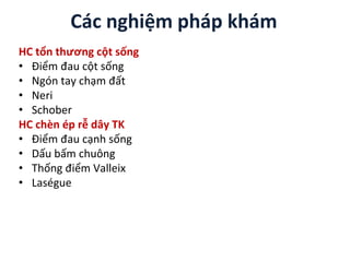 Các nghiệm pháp khám
HC tổn thương cột sống
• Điểm đau cột sống
• Ngón tay chạm đất
• Neri
• Schober
HC chèn ép rễ dây TK
• Điểm đau cạnh sống
• Dấu bấm chuông
• Thống điểm Valleix
• Laségue
 