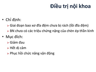 • Chỉ định:
⮚ Giai đoạn bao xơ đĩa ệm chưa bị rách (lồi đĩa ệm)
⮚ BN chưa có các triệu chứng nặng của chèn ép thần kinh
• Mục đích:
⮚ Giảm đau
⮚ Hết dị cảm
⮚ Phục hồi chức năng vận động
Điều trị nội khoa
 