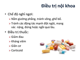 Điều trị nội khoa
• Chế độ nghỉ ngơi:
⮚ Nằm giường phẳng, tránh võng, ghế bố.
⮚ Tránh các động tác mạnh đột ngột, mang
vác nặng, đứng hoặc ngồi quá lâu.
• Điều trị thuốc:
⮚ Giảm đau
⮚ Kháng viêm
⮚ Giãn cơ
⮚ Corticoid
 