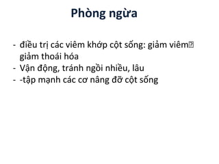 Phòng ngừa
- điều trị các viêm khớp cột sống: giảm viêm🡪
giảm thoái hóa
- Vận động, tránh ngồi nhiều, lâu
- -tập mạnh các cơ nâng đỡ cột sống
 