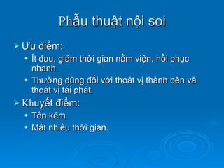 Ph ẫu thuật nội soi Ưu điểm:  Ít đau, giảm thời gian nằm viện, hồi phục nhanh.  Th ường dùng đối với thoát vị thành bên và thoát vị tái phát. Kh uyết điểm:  Tốn kém. Mất nhiều thời gian. 
